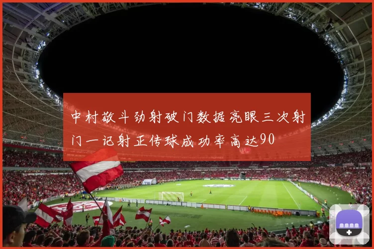 中村敬斗劲射破门数据亮眼三次射门一记射正传球成功率高达90