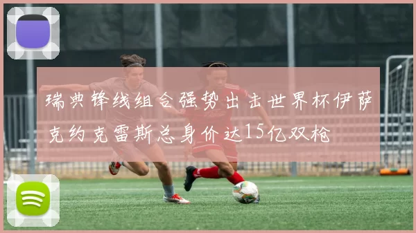 瑞典锋线组合强势出击世界杯伊萨克约克雷斯总身价达15亿双枪