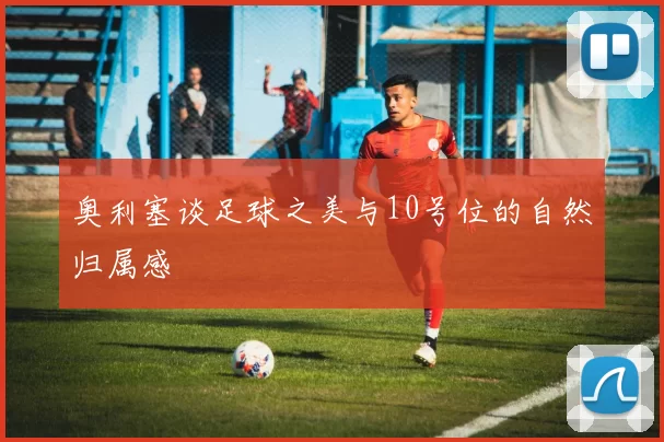 奥利塞谈足球之美与10号位的自然归属感