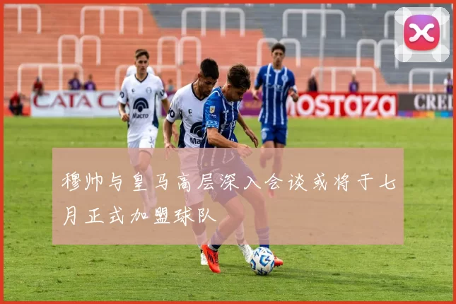 穆帅与皇马高层深入会谈或将于七月正式加盟球队