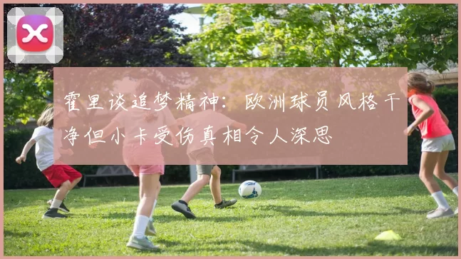霍里谈追梦精神：欧洲球员风格干净但小卡受伤真相令人深思