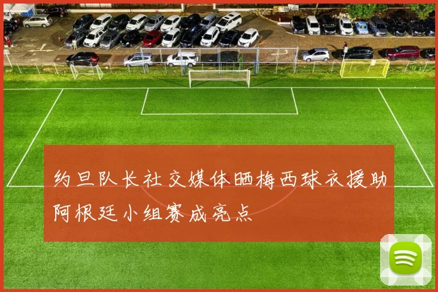 约旦队长社交媒体晒梅西球衣援助阿根廷小组赛成亮点