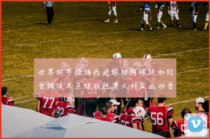 世界杯早报梅西进球助阿根廷加时晋级埃及点球战胜澳大利亚成功晋级