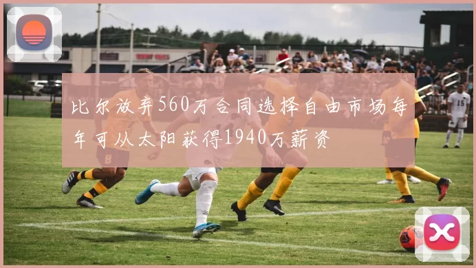 比尔放弃560万合同选择自由市场每年可从太阳获得1940万薪资