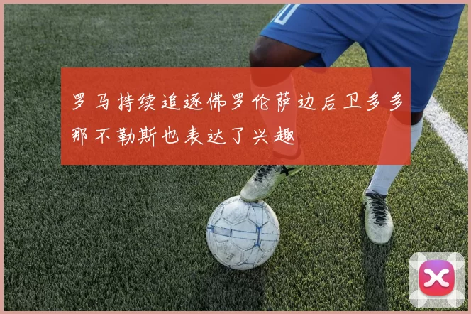 罗马持续追逐佛罗伦萨边后卫多多那不勒斯也表达了兴趣