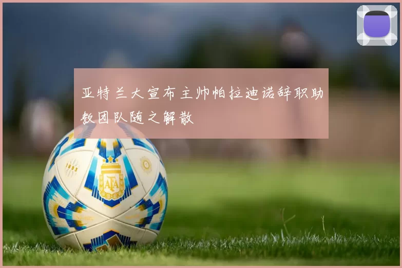 亚特兰大宣布主帅帕拉迪诺辞职助教团队随之解散