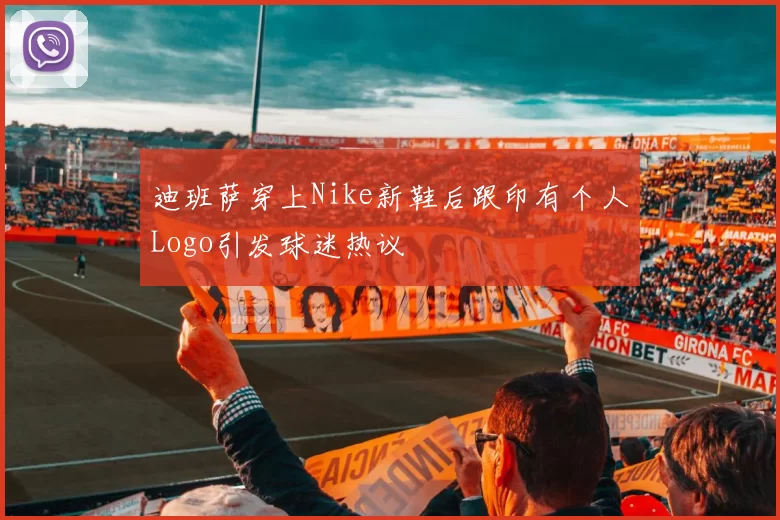 迪班萨穿上Nike新鞋后跟印有个人Logo引发球迷热议